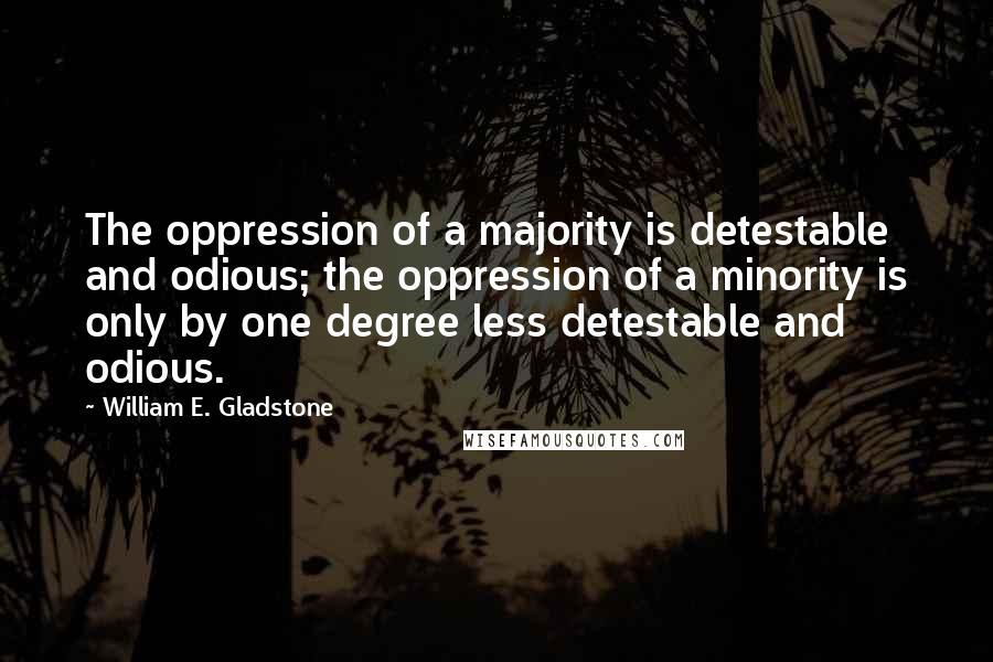 William E. Gladstone Quotes: The oppression of a majority is detestable and odious; the oppression of a minority is only by one degree less detestable and odious.