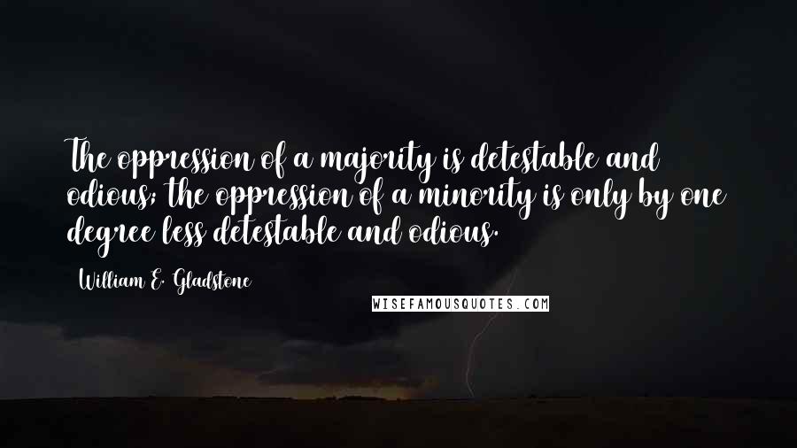 William E. Gladstone Quotes: The oppression of a majority is detestable and odious; the oppression of a minority is only by one degree less detestable and odious.