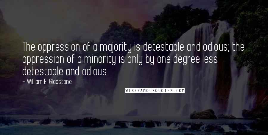 William E. Gladstone Quotes: The oppression of a majority is detestable and odious; the oppression of a minority is only by one degree less detestable and odious.