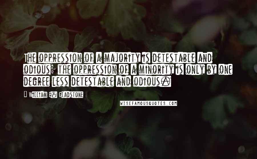 William E. Gladstone Quotes: The oppression of a majority is detestable and odious; the oppression of a minority is only by one degree less detestable and odious.