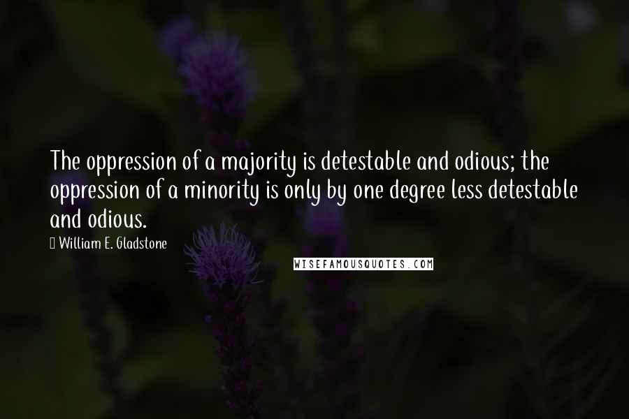 William E. Gladstone Quotes: The oppression of a majority is detestable and odious; the oppression of a minority is only by one degree less detestable and odious.