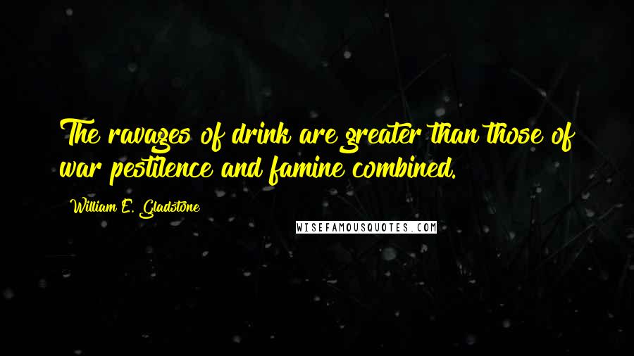 William E. Gladstone Quotes: The ravages of drink are greater than those of war pestilence and famine combined.