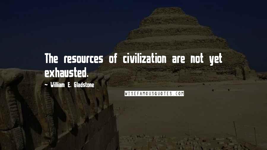 William E. Gladstone Quotes: The resources of civilization are not yet exhausted.