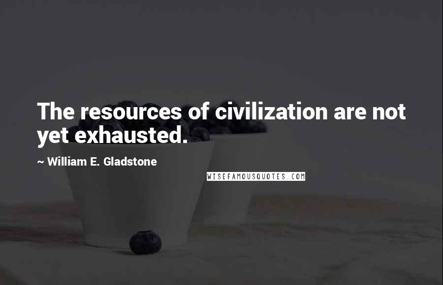William E. Gladstone Quotes: The resources of civilization are not yet exhausted.