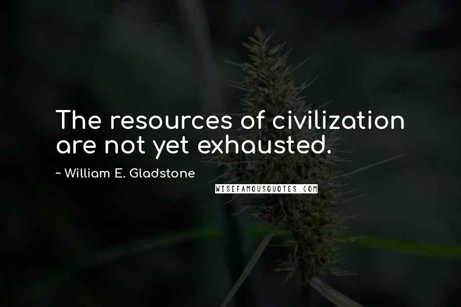 William E. Gladstone Quotes: The resources of civilization are not yet exhausted.