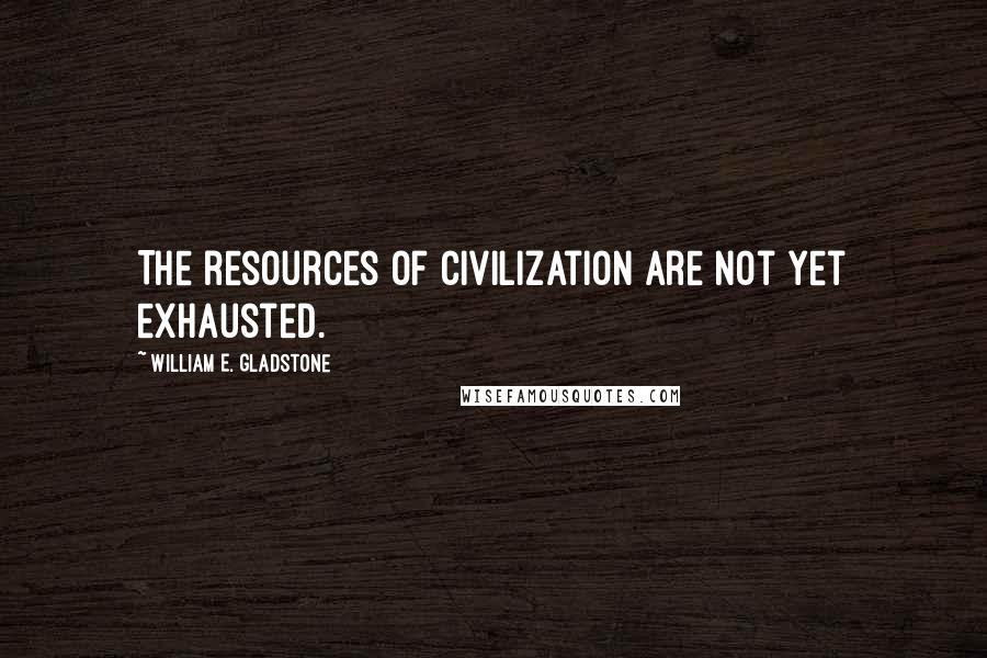 William E. Gladstone Quotes: The resources of civilization are not yet exhausted.