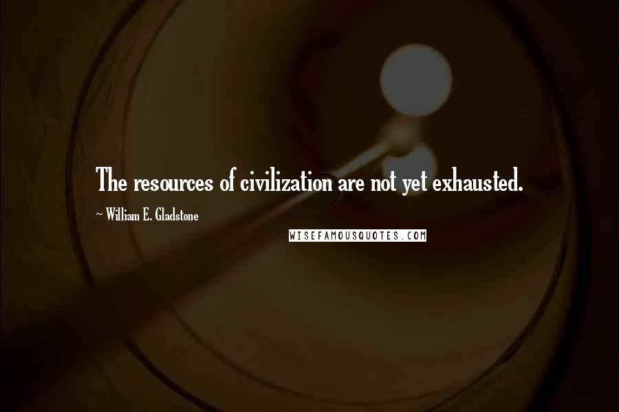 William E. Gladstone Quotes: The resources of civilization are not yet exhausted.