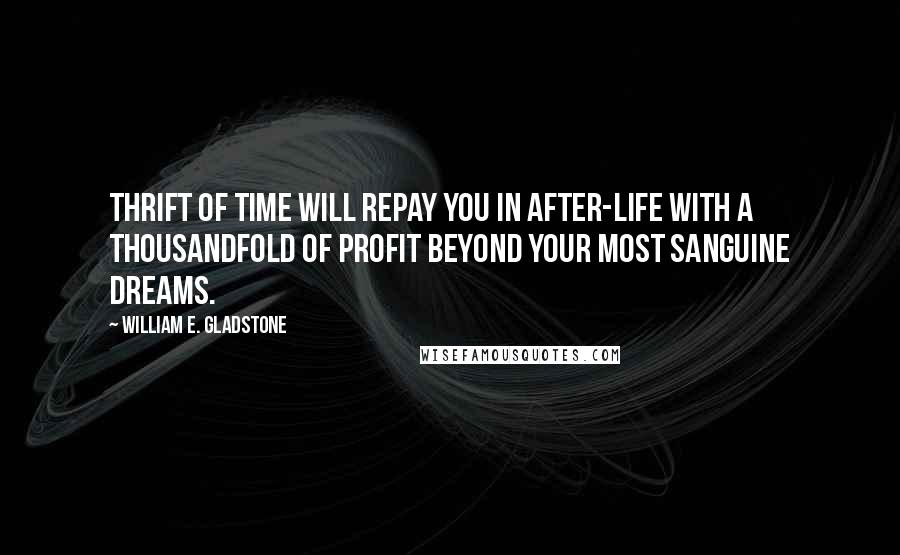 William E. Gladstone Quotes: Thrift of time will repay you in after-life with a thousandfold of profit beyond your most sanguine dreams.