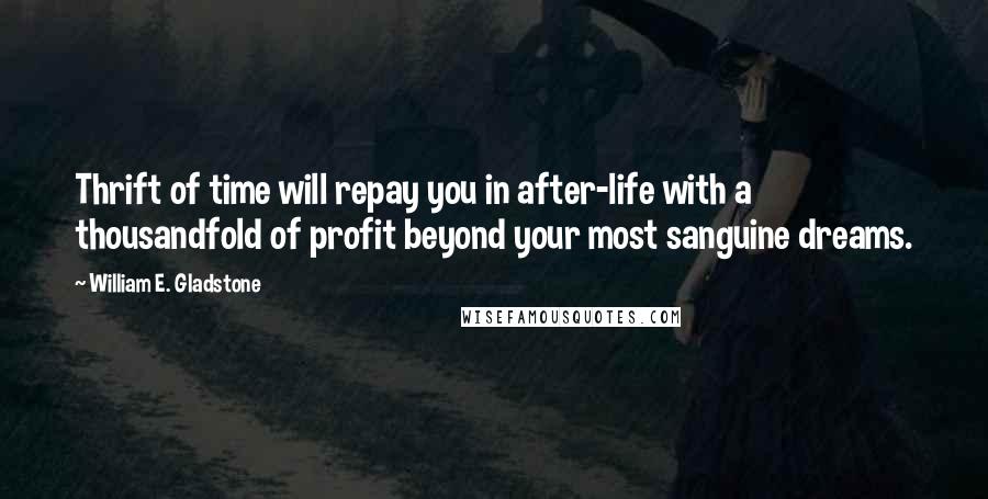 William E. Gladstone Quotes: Thrift of time will repay you in after-life with a thousandfold of profit beyond your most sanguine dreams.