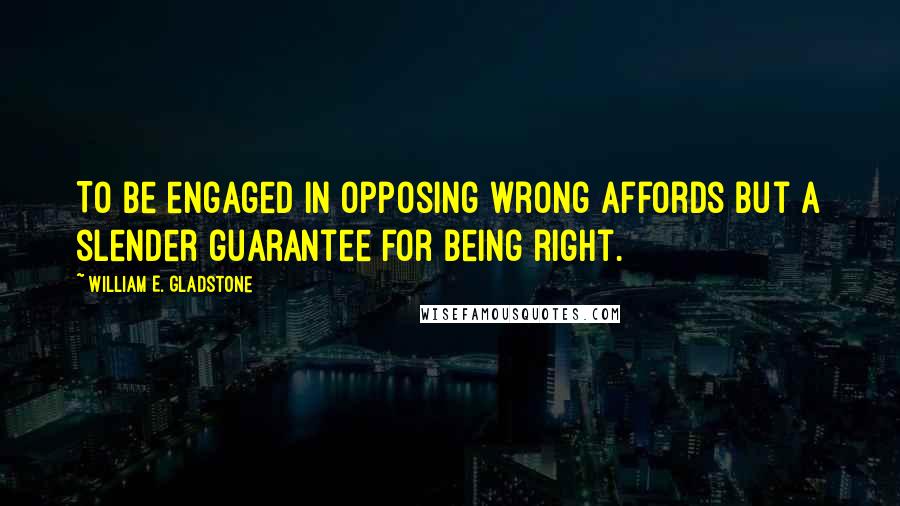 William E. Gladstone Quotes: To be engaged in opposing wrong affords but a slender guarantee for being right.