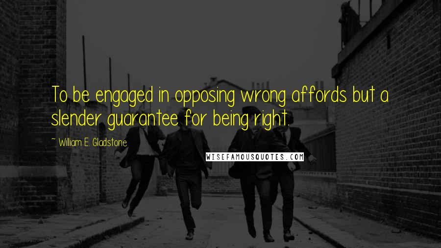 William E. Gladstone Quotes: To be engaged in opposing wrong affords but a slender guarantee for being right.