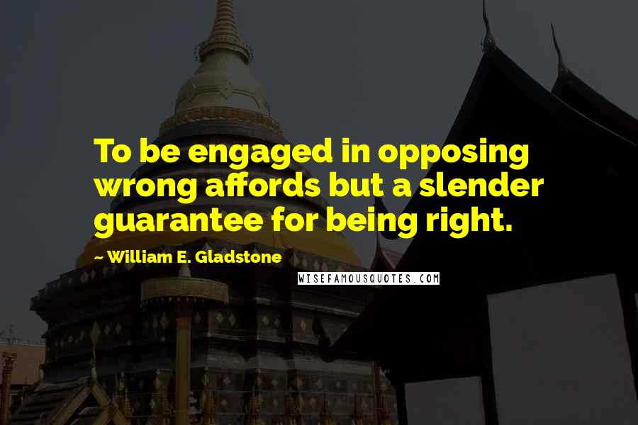 William E. Gladstone Quotes: To be engaged in opposing wrong affords but a slender guarantee for being right.