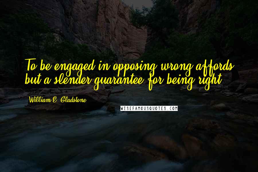 William E. Gladstone Quotes: To be engaged in opposing wrong affords but a slender guarantee for being right.