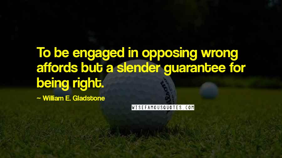 William E. Gladstone Quotes: To be engaged in opposing wrong affords but a slender guarantee for being right.