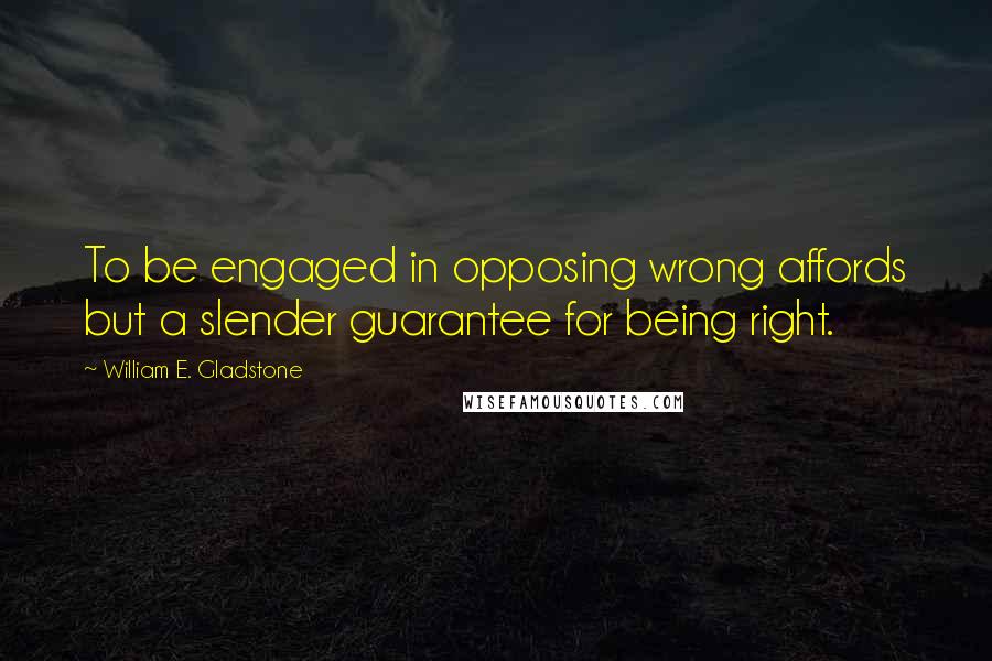 William E. Gladstone Quotes: To be engaged in opposing wrong affords but a slender guarantee for being right.