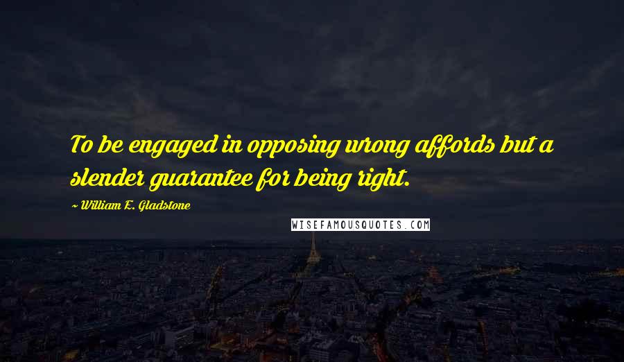 William E. Gladstone Quotes: To be engaged in opposing wrong affords but a slender guarantee for being right.
