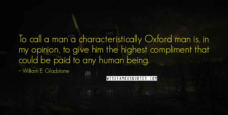 William E. Gladstone Quotes: To call a man a characteristically Oxford man is, in my opinion, to give him the highest compliment that could be paid to any human being.