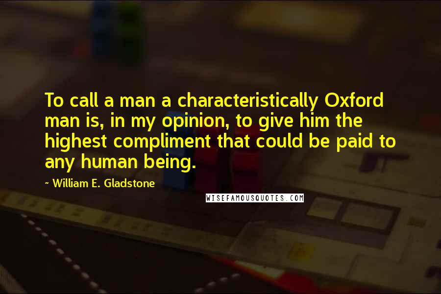William E. Gladstone Quotes: To call a man a characteristically Oxford man is, in my opinion, to give him the highest compliment that could be paid to any human being.