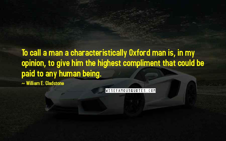 William E. Gladstone Quotes: To call a man a characteristically Oxford man is, in my opinion, to give him the highest compliment that could be paid to any human being.