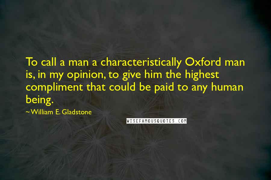 William E. Gladstone Quotes: To call a man a characteristically Oxford man is, in my opinion, to give him the highest compliment that could be paid to any human being.