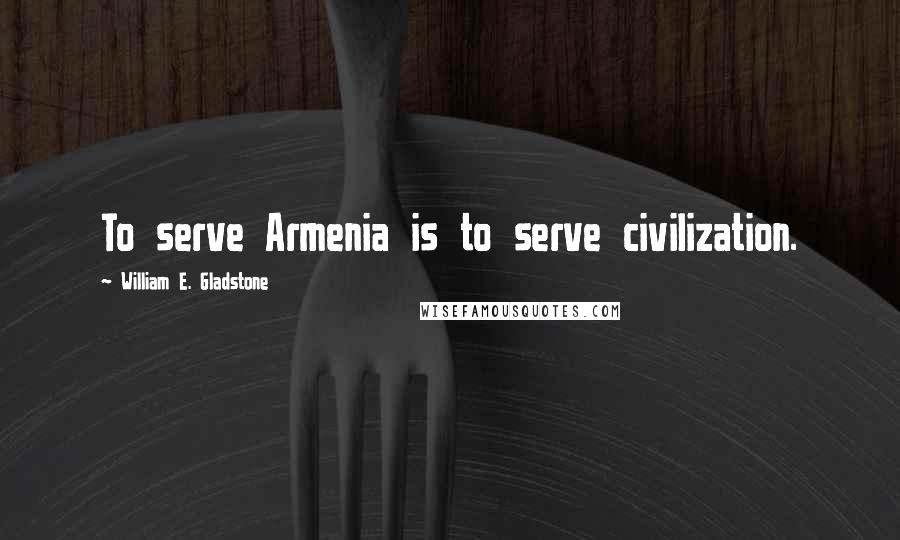 William E. Gladstone Quotes: To serve Armenia is to serve civilization.