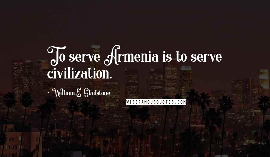 William E. Gladstone Quotes: To serve Armenia is to serve civilization.