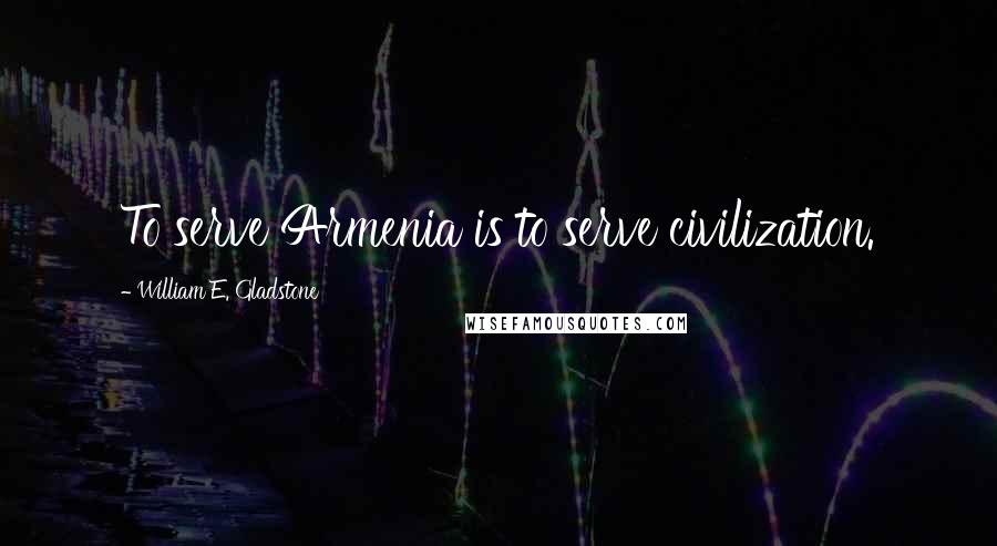William E. Gladstone Quotes: To serve Armenia is to serve civilization.