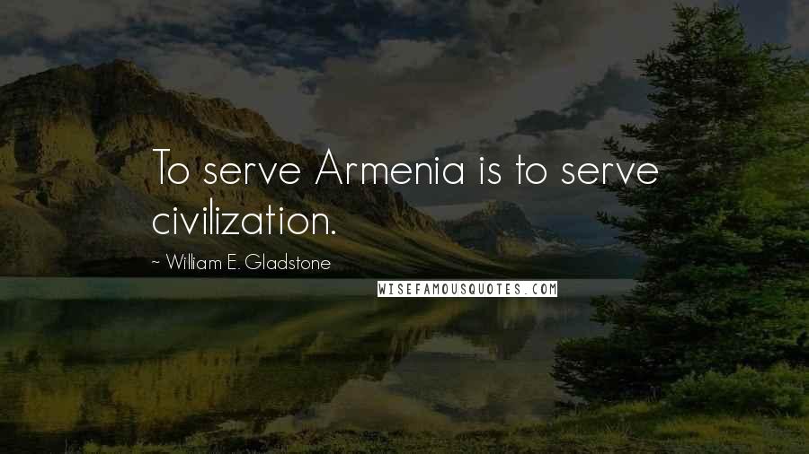 William E. Gladstone Quotes: To serve Armenia is to serve civilization.