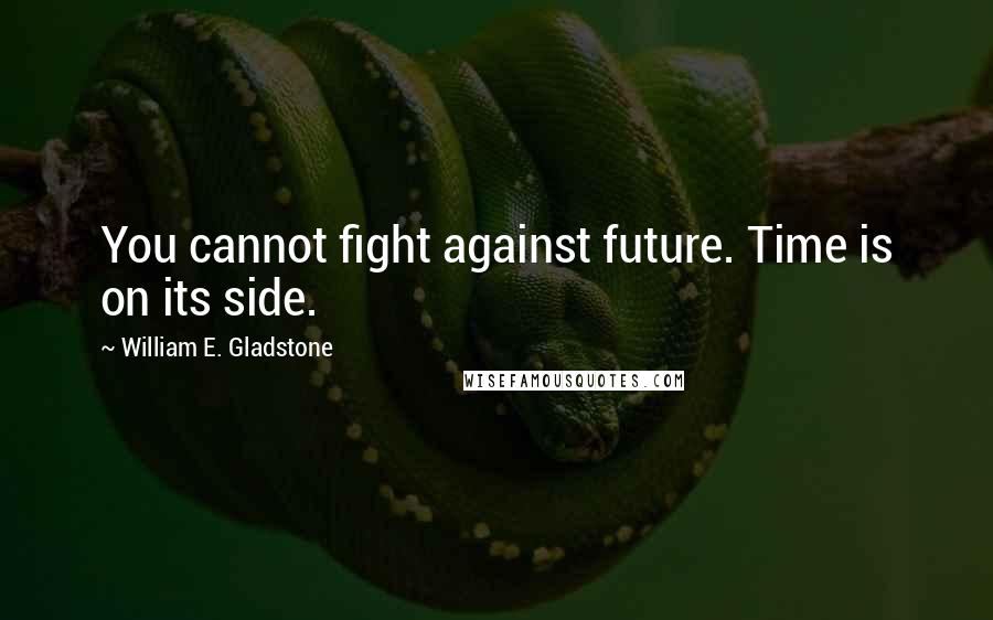 William E. Gladstone Quotes: You cannot fight against future. Time is on its side.