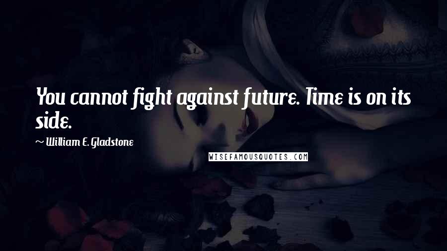 William E. Gladstone Quotes: You cannot fight against future. Time is on its side.