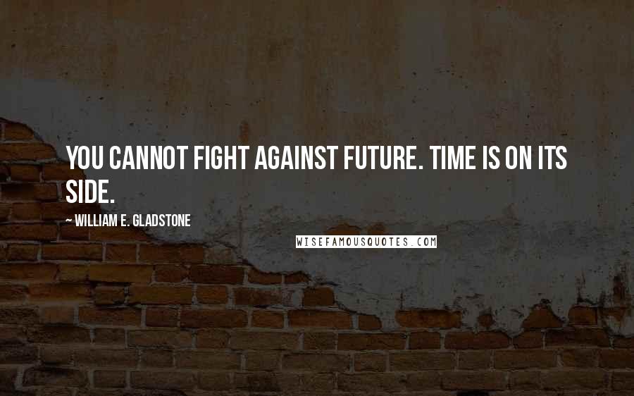 William E. Gladstone Quotes: You cannot fight against future. Time is on its side.