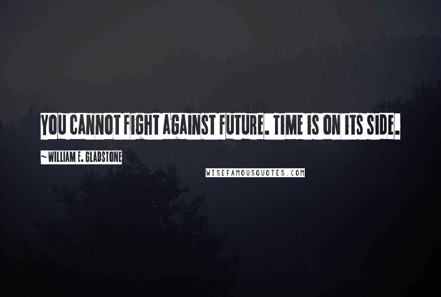 William E. Gladstone Quotes: You cannot fight against future. Time is on its side.