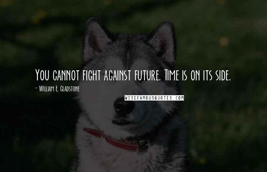 William E. Gladstone Quotes: You cannot fight against future. Time is on its side.
