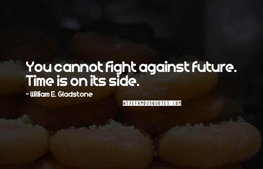 William E. Gladstone Quotes: You cannot fight against future. Time is on its side.