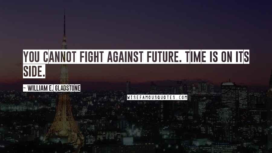 William E. Gladstone Quotes: You cannot fight against future. Time is on its side.