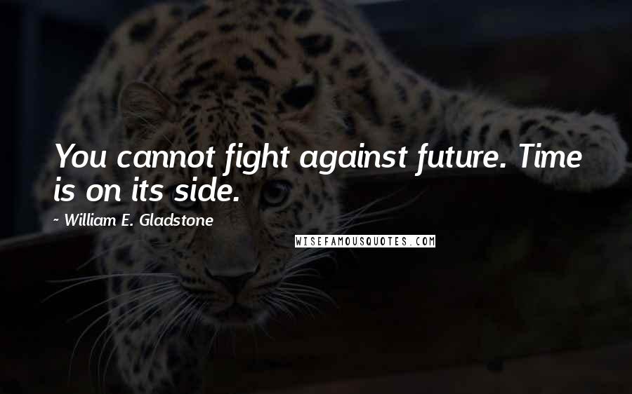 William E. Gladstone Quotes: You cannot fight against future. Time is on its side.