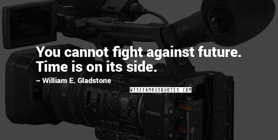 William E. Gladstone Quotes: You cannot fight against future. Time is on its side.