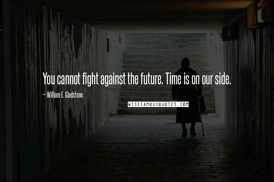 William E. Gladstone Quotes: You cannot fight against the future. Time is on our side.