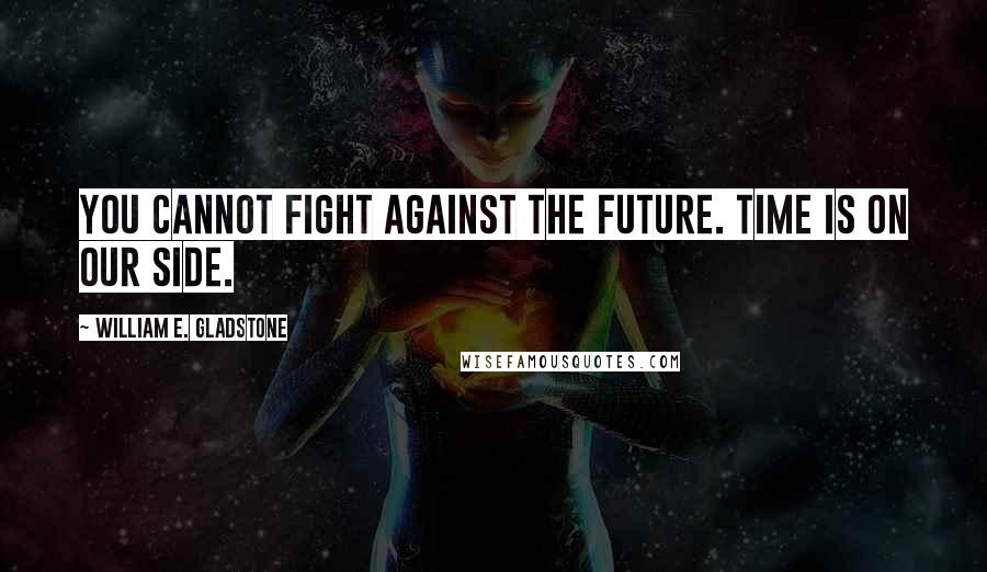 William E. Gladstone Quotes: You cannot fight against the future. Time is on our side.