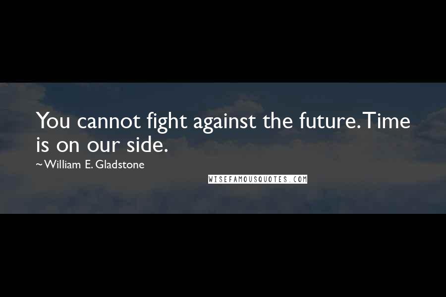 William E. Gladstone Quotes: You cannot fight against the future. Time is on our side.