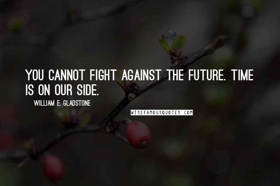 William E. Gladstone Quotes: You cannot fight against the future. Time is on our side.