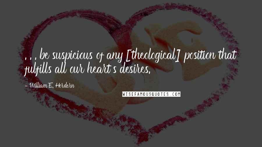 William E. Hordern Quotes: . . . be suspicious of any [theological] position that fulfills all our heart's desires.