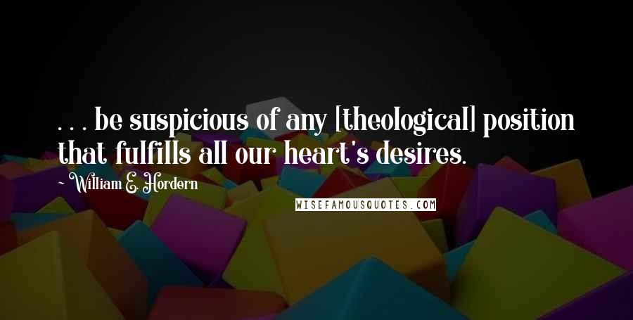 William E. Hordern Quotes: . . . be suspicious of any [theological] position that fulfills all our heart's desires.