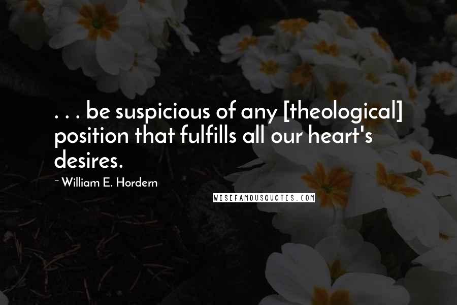 William E. Hordern Quotes: . . . be suspicious of any [theological] position that fulfills all our heart's desires.