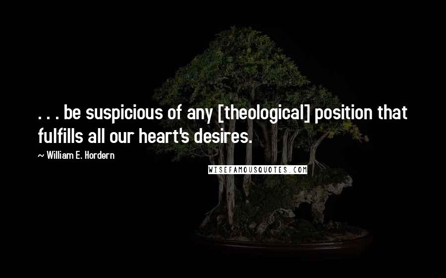 William E. Hordern Quotes: . . . be suspicious of any [theological] position that fulfills all our heart's desires.