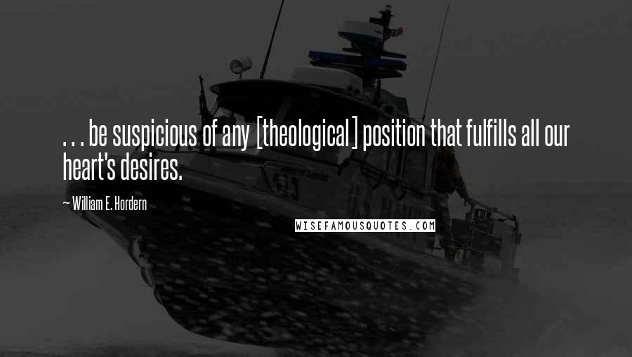 William E. Hordern Quotes: . . . be suspicious of any [theological] position that fulfills all our heart's desires.