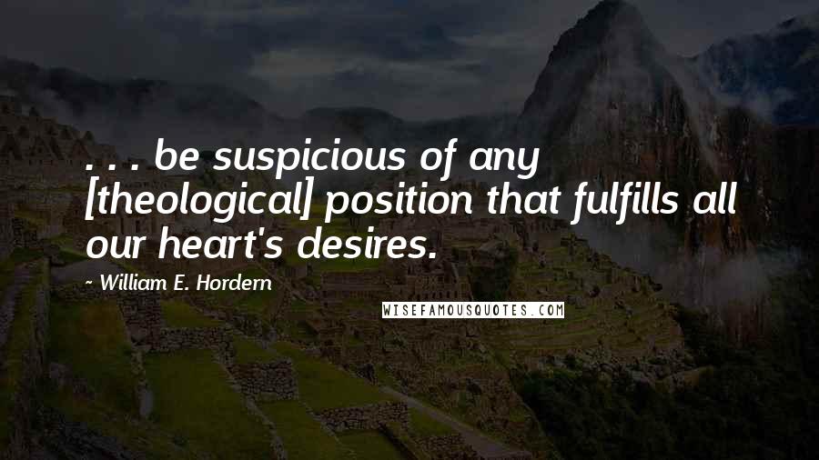 William E. Hordern Quotes: . . . be suspicious of any [theological] position that fulfills all our heart's desires.