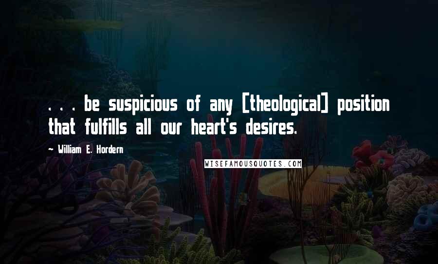 William E. Hordern Quotes: . . . be suspicious of any [theological] position that fulfills all our heart's desires.