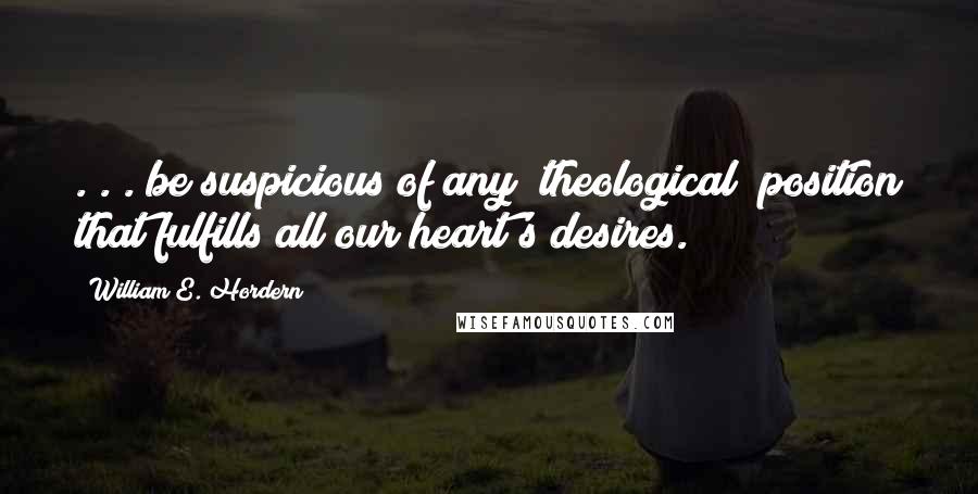 William E. Hordern Quotes: . . . be suspicious of any [theological] position that fulfills all our heart's desires.