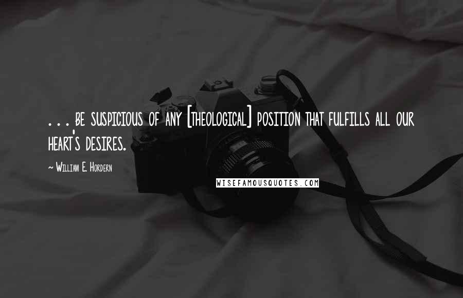 William E. Hordern Quotes: . . . be suspicious of any [theological] position that fulfills all our heart's desires.